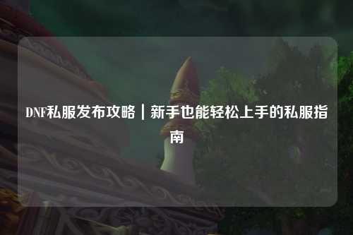 DNF私服發(fā)布攻略｜新手也能輕松上手的私服指南