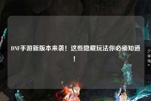 DNF手游新版本來襲！這些隱藏玩法你必須知道！?