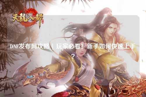 DNF發(fā)布網(wǎng)攻略 | 玩家必看！新手如何快速上手？