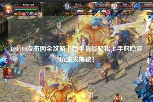 DNF100發布網全攻略｜新手也能輕松上手的隱藏玩法大揭秘！