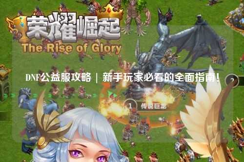 DNF公益服攻略 | 新手玩家必看的全面指南！