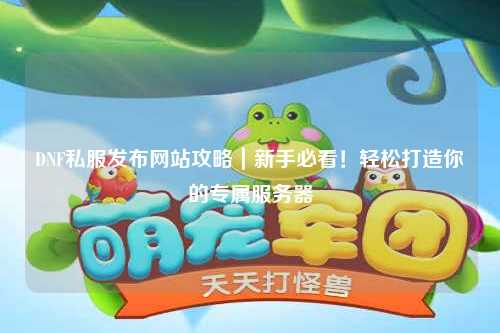 DNF私服發(fā)布網(wǎng)站攻略｜新手必看！輕松打造你的專屬服務(wù)器