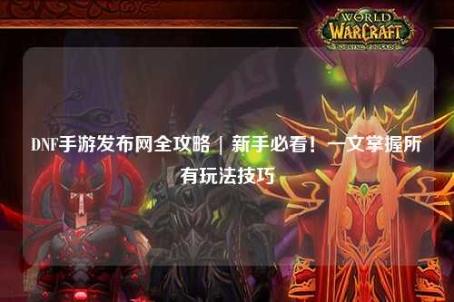 DNF手游發布網全攻略 | 新手必看！一文掌握所有玩法技巧