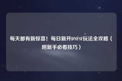 每天都有新驚喜！每日新開DNFSF玩法全攻略（附新手必看技巧）