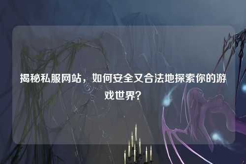 揭秘私服網站，如何安全又合法地探索你的游戲世界？