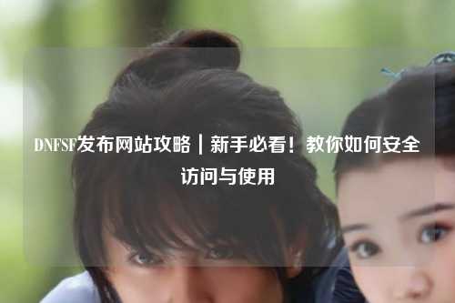 DNFSF發布網站攻略｜新手必看！教你如何安全訪問與使用