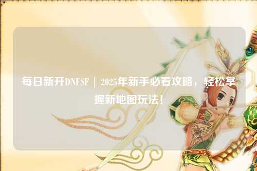 每日新開DNFSF | 2025年新手必看攻略，輕松掌握新地圖玩法！