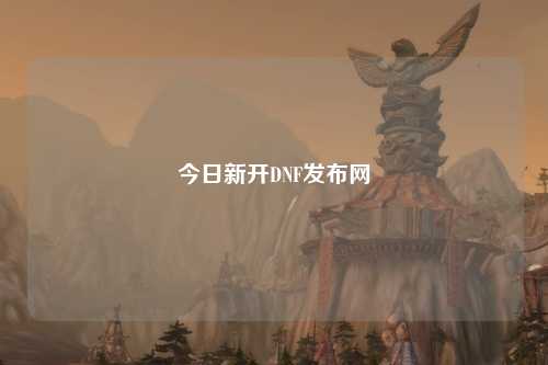 今日新開DNF發(fā)布網(wǎng)