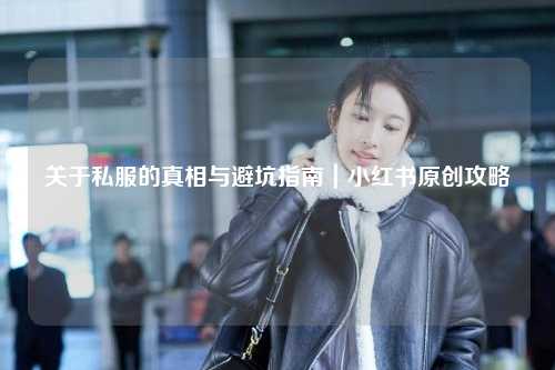 關于私服的真相與避坑指南｜小紅書原創攻略