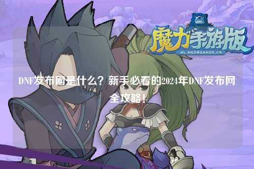 DNF發布網是什么？新手必看的2024年DNF發布網全攻略！