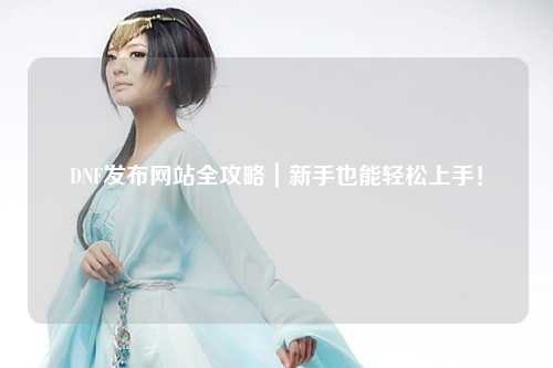 DNF發布網站全攻略｜新手也能輕松上手！