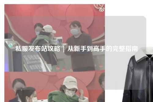 私服發(fā)布站攻略 | 從新手到高手的完整指南