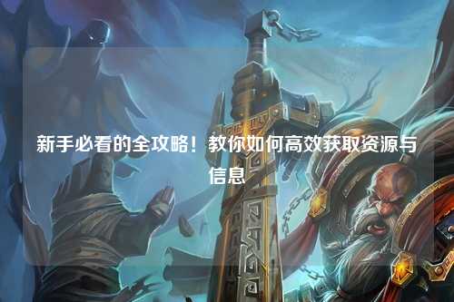 新手必看的全攻略！教你如何高效獲取資源與信息