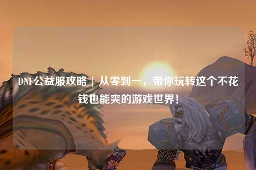 DNF公益服攻略 | 從零到一，帶你玩轉(zhuǎn)這個不花錢也能爽的游戲世界！