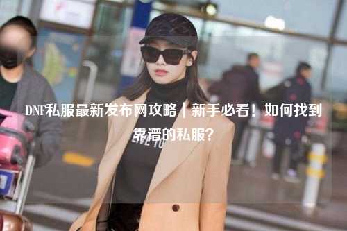 DNF私服最新發布網攻略｜新手必看！如何找到靠譜的私服？