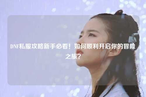 DNF私服攻略新手必看！如何順利開啟你的冒險(xiǎn)之旅？